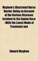 Mayhew's Illustrated Horse Doctor; Being an Account of the Various Diseases Incident to the Equine Race: With the Latest Mode of Treatment and