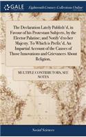 The Declaration Lately Publish'd, in Favour of His Protestant Subjects, by the Elector Palatine; And Notify'd to Her Majesty. to Which Is Prefix'd, an Impartial Account of the Causes of Those Innovations and Grievances about Religion,