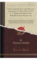 A Full Inquiry Into the Original Authority of That Text, I John V. 7. There Are Three That Bear Record in Heaven, &c: Containing an Account of Dr. Mill's Evidences from Antiquity, for and Against Its Being Genuine, with an Examination of His Judgme