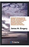 Frederick Douglass the Orator. an Account of His Life; His Eminent Public Services; His Brilliant Career as Orator; Selections from His Speeches and Writings