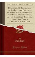 Rï¿½clamation Et Protestation Du Sr. Goulliart, Procureur Du Roi Au Bureau Des Finances de la Gï¿½nï¿½ralitï¿½ de Soissons, l'Un Des Dï¿½putï¿½s Du Tiers-ï¿½tat de la Mï¿½me Ville, ï¿½ l'Assemblï¿½e Du Bailliage (Classic Reprint)