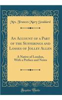 An Account of a Part of the Sufferings and Losses of Jolley Allen: A Native of London, with a Preface and Notes (Classic Reprint)