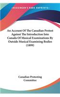 Account Of The Canadian Protest Against The Introduction Into Canada Of Musical Examinations By Outside Musical Examining Bodies (1899)