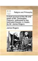 A Short Account of the Life and Death of Mr. Christopher Peacock; Addressed to the Methodist Society, in Dublin. by Mr. James Rogers.