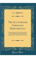 The Illustrated Christian Martyrology: Being an Authentic and Genuine Historical Account of the Principal Persecutions Against the Church of Christ, in Different Parts of the World; By the Pagan and Papists; Compiled from the Latest Sources