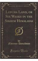 Lepcha Land, or Six Weeks in the Sikhim Himalayas (Classic Reprint)