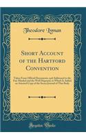 Short Account of the Hartford Convention: Taken from Official Documents, and Addressed to the Fair Minded and the Well Disposed, to Which Is Added an Attested Copy of the Secret Journal of That Body (Classic Reprint)