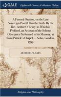 Funeral Oration, on the Late Sovereign Pontiff Pius the Sixth. By the Rev. Arthur O'Leary, to Which is Prefixed, an Account of the Solemn Obsequies Performed to his Memory, at Saint Patrick's Chapel, ... Soho, London, 1799