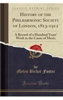 History of the Philharmonic Society of London, 1813-1912: A Record of a Hundred Years' Work in the Cause of Music (Classic Reprint)