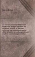 universal history of Christian martyrdom being a complete and authentic account of the lives, suffering, and triumphant deaths of the primitive as well as protestant martyrs and popish persecution