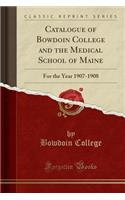 Catalogue of Bowdoin College and the Medical School of Maine: For the Year 1907-1908 (Classic Reprint)