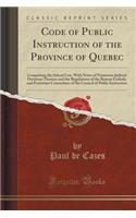 Code of Public Instruction of the Province of Quebec: Comprising the School Law, with Notes of Numerous Judicial Decisions Thereon and the Regulations of the Roman Catholic and Protestant Committees of the Council of Public Instruction (Classic Rep