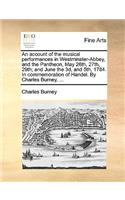 Account of the Musical Performances in Westminster-Abbey, and the Pantheon, May 26th, 27th, 29th; And June the 3D, and 5th, 1784. in Commemoration of Handel. by Charles Burney, ...