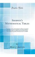 Sherwin's Mathematical Tables: Contrived in an Easy and Comprehensive Manner, Containing Dr. Wallis's Account of Logarithms, and Various Methods of Computing Them, According to the Latest Improvement, Viz., a Table of Logarithms of Numbers from 1 t