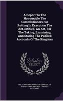 Report To The Honourable The Commissioners For Putting In Execution The Act, Intitled, An Act, For The Taking, Examining, And Stating The Publick Accounts Of The Kingdom