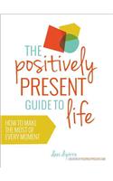 The Positively Present Guide to Life: How to Make the Most of Every Moment