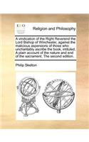 A Vindication of the Right Reverend the Lord Bishop of Winchester, Against the Malicious Aspersions of Those Who Uncharitably Ascribe the Book, Intituled, a Plain Account of the Nature and End of the Sacrament. the Second Edition.