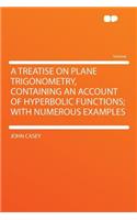 A Treatise on Plane Trigonometry, Containing an Account of Hyperbolic Functions; With Numerous Examples