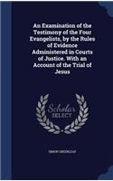 An Examination of the Testimony of the Four Evangelists, by the Rules of Evidence Administered in Courts of Justice. with an Account of the Trial of Jesus