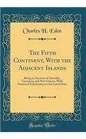 The Fifth Continent, with the Adjacent Islands: Being an Account of Australia, Tasmania, and New Guinea, with Statistical Information to the Latest Date (Classic Reprint)