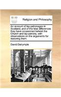 An Account of Lay-Patronages in Scotland, and of the Fatal Differences They Have Occasioned Betwixt the Church and Lay-Patrons, with Observations on the Arguments for Restoring Them.