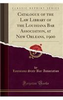 Catalogue of the Law Library of the Louisiana Bar Association, at New Orleans, 1900 (Classic Reprint)