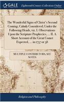 The Wonderful Signs of Christ's Second Coming, Calmly Considered; Under the Following Heads, Viz. I. Observations Upon the Scripture Prophecies, ... II. a Short Account of the Great Comet Expected, ... in 1757 or 58