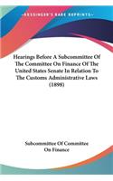 Hearings Before A Subcommittee Of The Committee On Finance Of The United States Senate In Relation To The Customs Administrative Laws (1898)