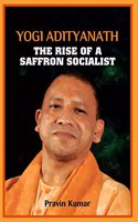 YOGI ADITYANATH THE RISE OF A SAFFRON SOCIALIST