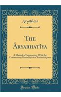 The ï¿½ryabhatï¿½ya: A Manual of Astronomy, with the Commentary Bhatadï¿½pikï¿½ of Paramï¿½dï¿½ï¿½vara (Classic Reprint)