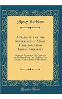 A Narrative of the Sufferings of Massy Harbison, from Indian Barbarity: Giving an Account of Her Captivity, the Murder of Her Two Children, Her Escape, with an Infant at Her Breast (Classic Reprint)