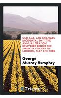 Old Age, and Changes Incidental to it: The Annual Oration Delivered Before the Medical Society of London, May 4th, 1885