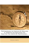 Testimonials in Favour of William A. Forsyth (as Qualified to Practise the Medical Profession)....