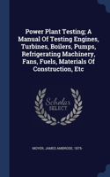 Power Plant Testing; A Manual Of Testing Engines, Turbines, Boilers, Pumps, Refrigerating Machinery, Fans, Fuels, Materials Of Construction, Etc