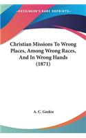 Christian Missions To Wrong Places, Among Wrong Races, And In Wrong Hands (1871)