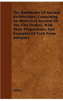 The Rudiments Of Ancient Architecture, Containing An Historical Account Of The Fibe Orders, With Their Proportions, And Examples Of Each From Antiques