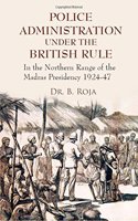 Police Administration Under The British Rule : In The Northern Range Of The Madras Presidency 1924-47