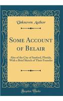 Some Account of Belair: Also of the City of Sanford, Florida, with a Brief Sketch of Their Founder (Classic Reprint)