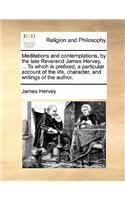 Meditations and Contemplations, by the Late Reverend James Hervey, ... to Which Is Prefixed, a Particular Account of the Life, Character, and Writings of the Author.