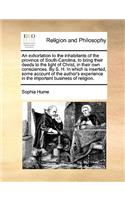 An Exhortation to the Inhabitants of the Province of South-Carolina, to Bring Their Deeds to the Light of Christ, in Their Own Consciences. by S. H. in Which Is Inserted, Some Account of the Author's Experience in the Important Business of Religion