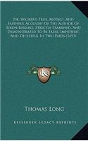 Dr. Walker's True, Modest, And Faithful Account Of The Author Of Eikon Basilike, Strictly Examined, And Demonstrated To Be False, Impudent, And Deceitful In Two Parts (1693)