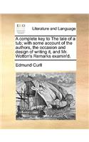 A Complete Key to the Tale of a Tub; With Some Account of the Authors, the Occasion and Design of Writing It, and Mr. Wotton's Remarks Examin'd.