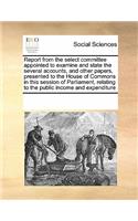 Report from the select committee appointed to examine and state the several accounts, and other papers, presented to the House of Commons in this session of Parliament, relating to the public income and expenditure