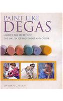 Paint Like Degas: Unlock the Secrets of the Master of Movement and Color