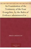 An Examination of the Testimony of the Four Evangelists by the Rules of Evidence Administered in Courts of Justice: With an Account of the Trial of Je