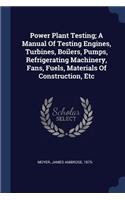 Power Plant Testing; A Manual Of Testing Engines, Turbines, Boilers, Pumps, Refrigerating Machinery, Fans, Fuels, Materials Of Construction, Etc