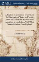 Relation of Apparitions of Spirits, in the Principality of Wales; to Which is Added the Remarkable Account of the Apparition in Sunderland, With Other Notable Relations From England;