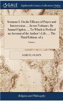 Sermons I. on the Efficacy of Prayer and Intercession. ... in Two Volumes. by Samuel Ogden, ... to Which Is Prefixed an Account of the Author's Life, ... the Third Edition. of 2; Volume 1