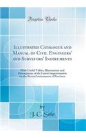 Illustrated Catalogue and Manual of Civil Engineers' and Surveyors' Instruments: With Useful Tables, Illustrations and Descriptions of the Latest Improvements on the Recent Instruments of Precision (Classic Reprint)