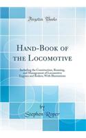 Hand-Book of the Locomotive: Including the Construction, Running, and Management of Locomotive Engines and Boilers; With Illustrations (Classic Reprint)